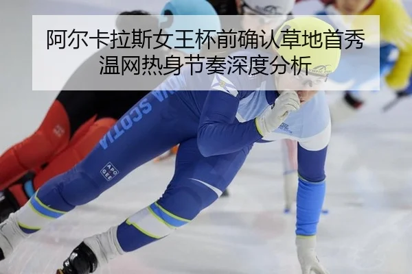 阿尔卡拉斯女王杯前确认草地首秀 温网热身节奏深度分析